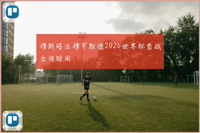 穆斯塔法穆罕默德2026世界杯首战出场时间