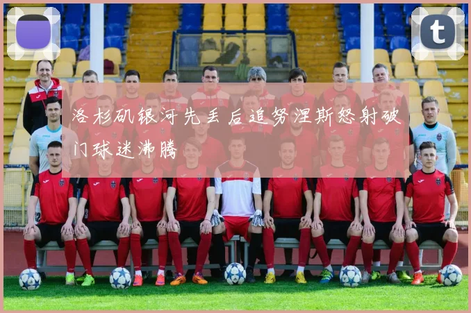 洛杉矶银河先丢后追努涅斯怒射破门球迷沸腾