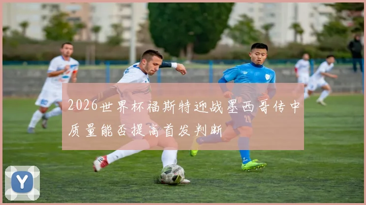 2026世界杯福斯特迎战墨西哥传中质量能否提高首发判断