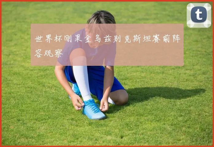 世界杯刚果金乌兹别克斯坦赛前阵容观察 — 详细说明