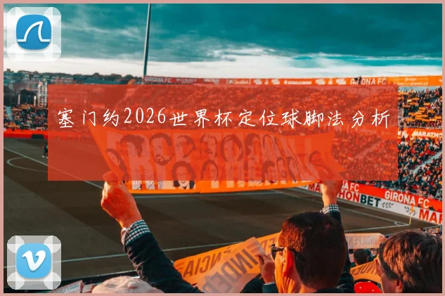 关于「塞门约2026世界杯定位球脚法分析」