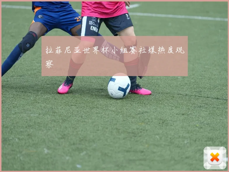 拉菲尼亚世界杯小组赛社媒热度观察