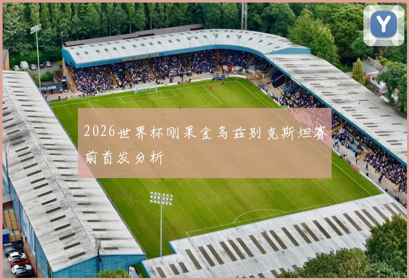 2026世界杯刚果金乌兹别克斯坦赛前首发分析 · 用户常问