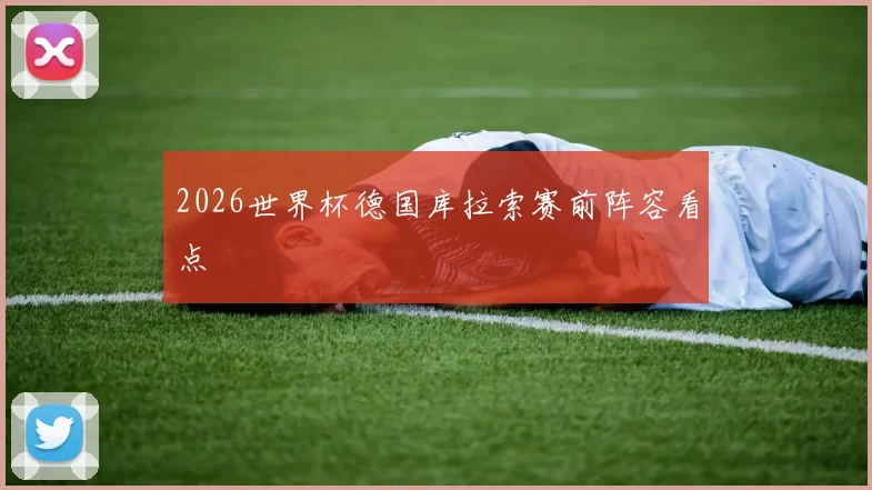 【星空体育（中国）】2026世界杯德国库拉索赛前阵容看点