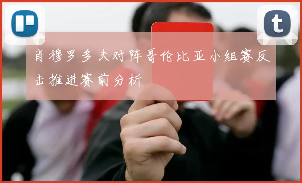 肖穆罗多夫对阵哥伦比亚小组赛反击推进赛前分析 — 详细说明