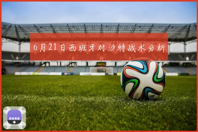 【星空体育(中国)】6月21日西班牙对沙特战术分析