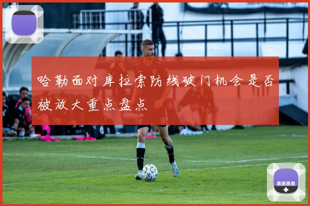 关于「哈勒面对库拉索防线破门机会是否被放大重点盘点」