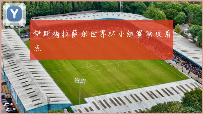 伊斯梅拉萨尔世界杯小组赛助攻看点 — 详细说明