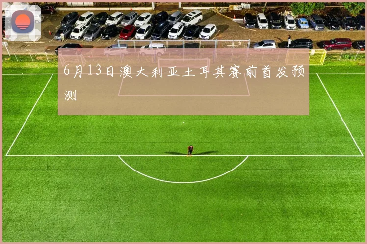 【星空体育(中国)】6月13日澳大利亚土耳其赛前首发预测