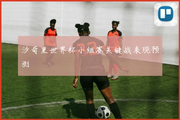 关于「沙奇里世界杯小组赛关键战表现预测」