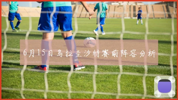 6月15日乌拉圭沙特赛前阵容分析 — 详细说明