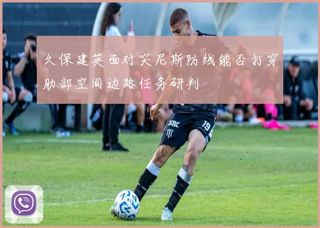 久保建英面对突尼斯防线能否打穿肋部空间边路任务研判