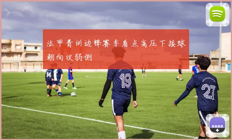 法甲青训边锋赛季看点高压下接球朝向攻弱侧
