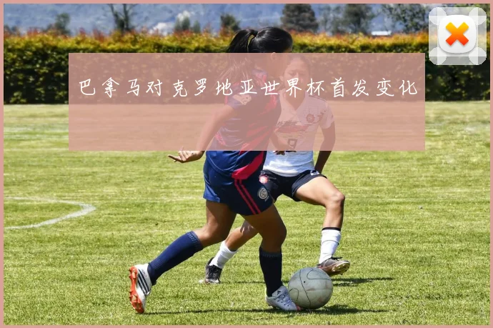 巴拿马对克罗地亚世界杯首发变化