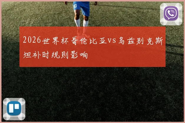 2026世界杯哥伦比亚vs乌兹别克斯坦补时规则影响