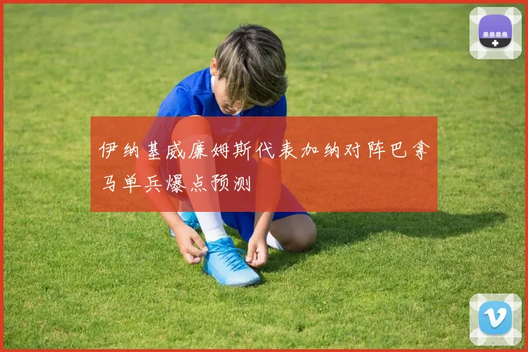 伊纳基威廉姆斯代表加纳对阵巴拿马单兵爆点预测