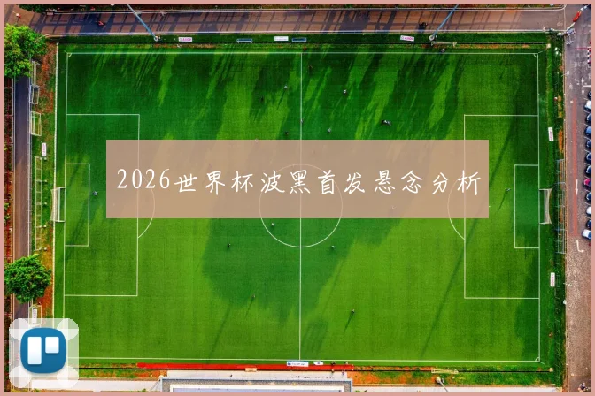 2026世界杯波黑首发悬念分析
