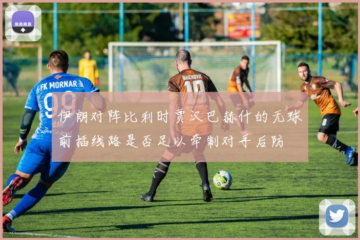 伊朗对阵比利时贾汉巴赫什的无球前插线路是否足以牵制对手后防