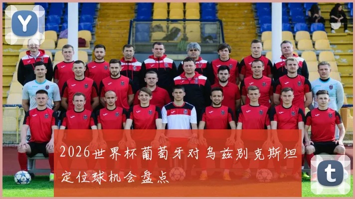 2026世界杯葡萄牙对乌兹别克斯坦定位球机会盘点
