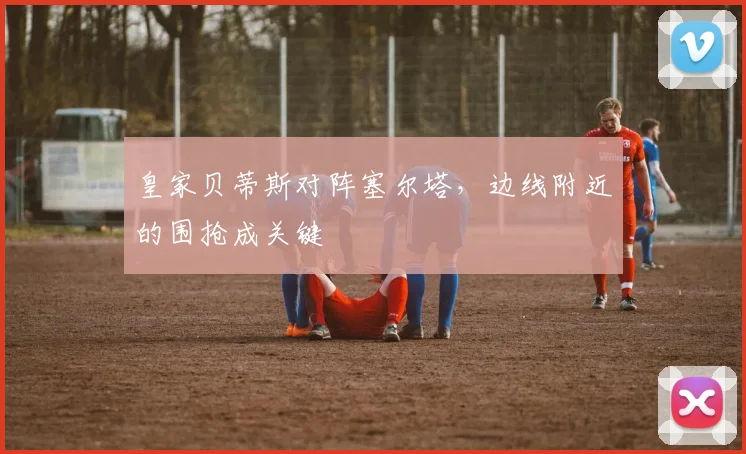 皇家贝蒂斯对阵塞尔塔,边线附近的围抢成关键