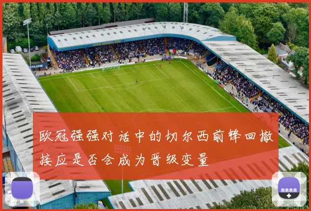 欧冠强强对话中的切尔西前锋回撤接应是否会成为晋级变量