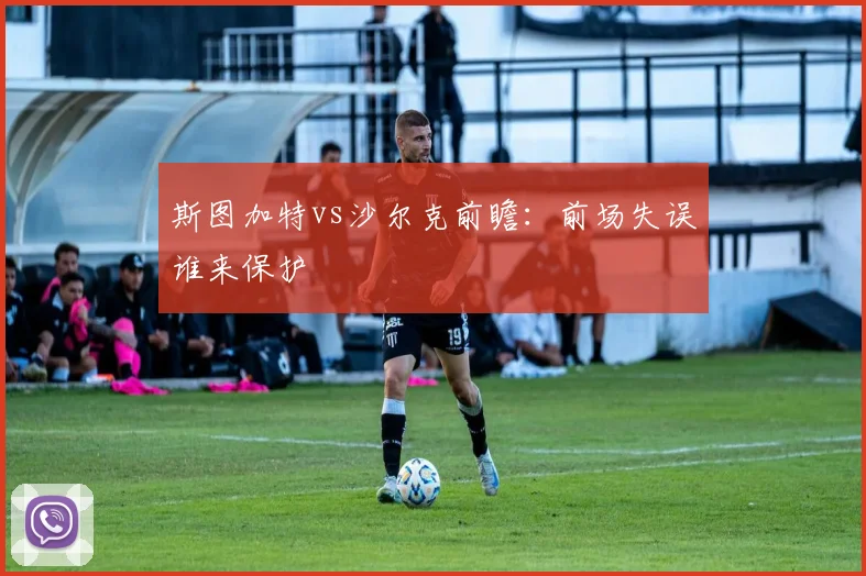 斯图加特vs沙尔克前瞻:前场失误谁来保护