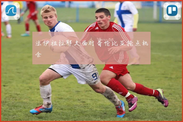 法伊祖拉耶夫面对哥伦比亚抢点机会