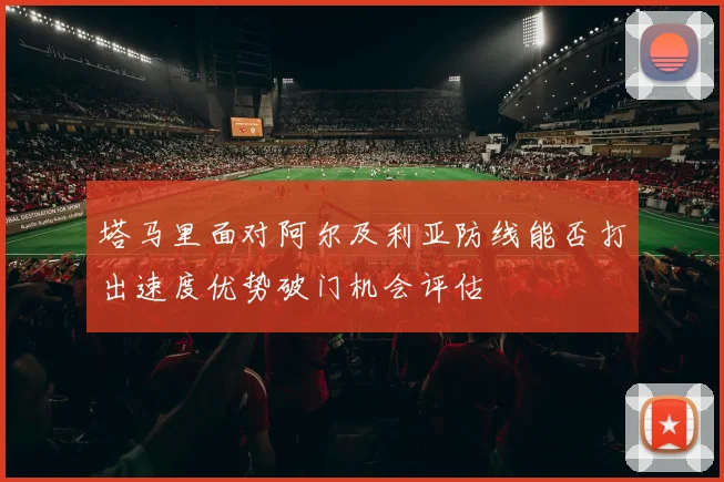 塔马里面对阿尔及利亚防线能否打出速度优势破门机会评估