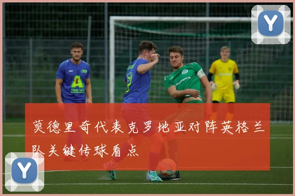 莫德里奇代表克罗地亚对阵英格兰队关键传球看点