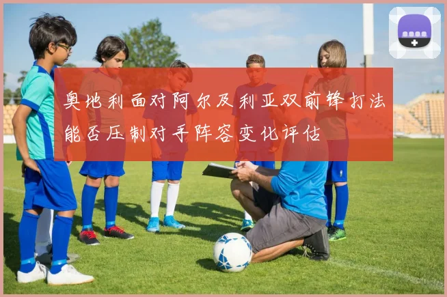 奥地利面对阿尔及利亚双前锋打法能否压制对手阵容变化评估