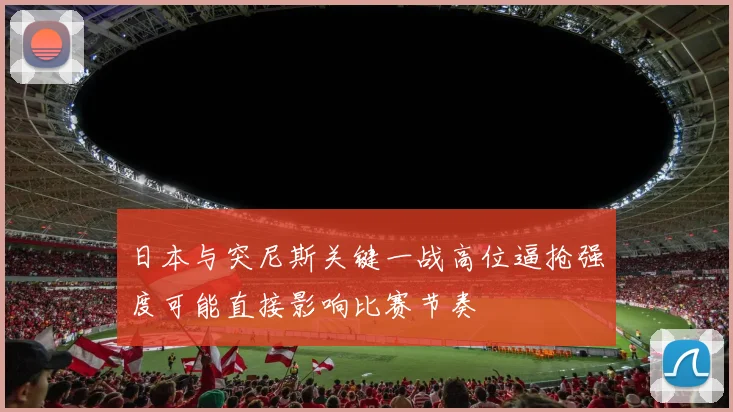 日本与突尼斯关键一战高位逼抢强度可能直接影响比赛节奏