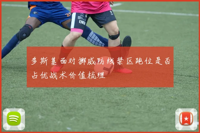 多斯基面对挪威防线禁区跑位是否占优战术价值梳理