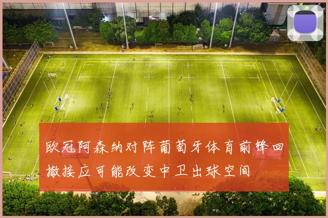 欧冠阿森纳对阵葡萄牙体育前锋回撤接应可能改变中卫出球空间
