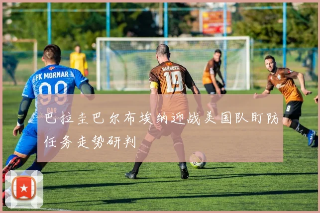 巴拉圭巴尔布埃纳迎战美国队盯防任务走势研判