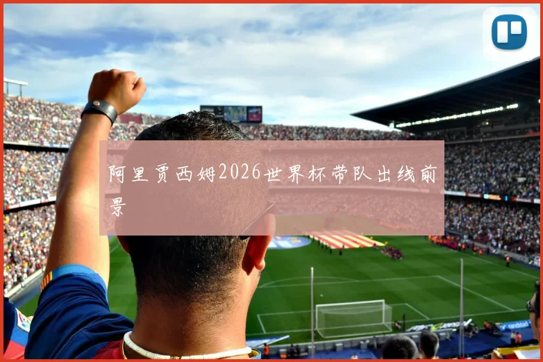 阿里贾西姆2026世界杯带队出线前景
