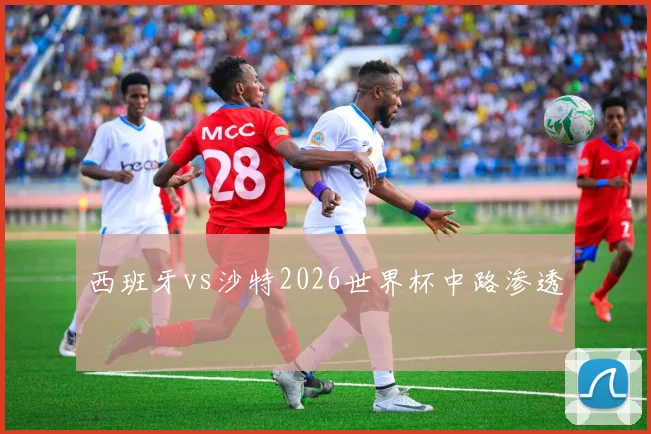 西班牙vs沙特2026世界杯中路渗透
