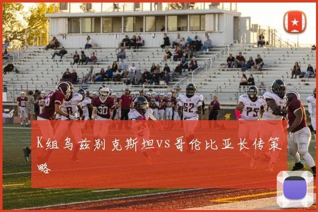 K组乌兹别克斯坦vs哥伦比亚长传策略