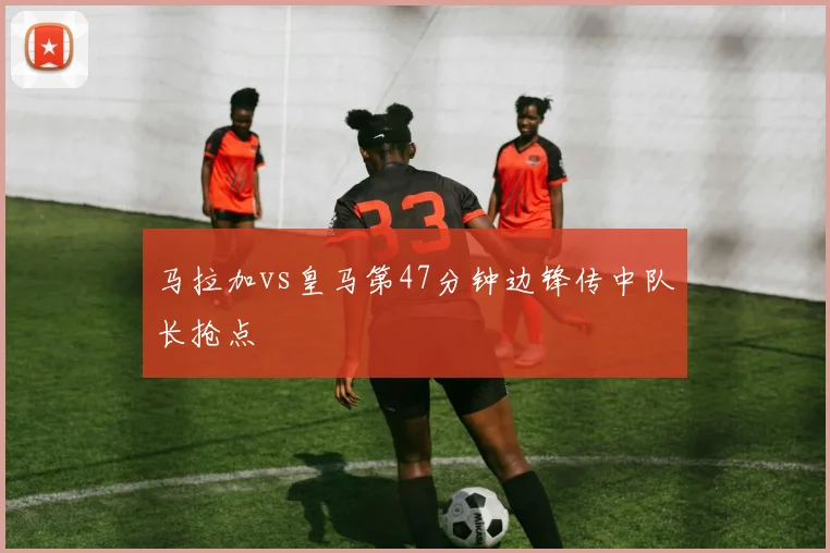 马拉加vs皇马第47分钟边锋传中队长抢点
