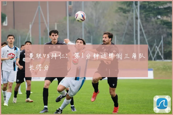 曼联vs拜仁:第1分钟边锋倒三角队长得分