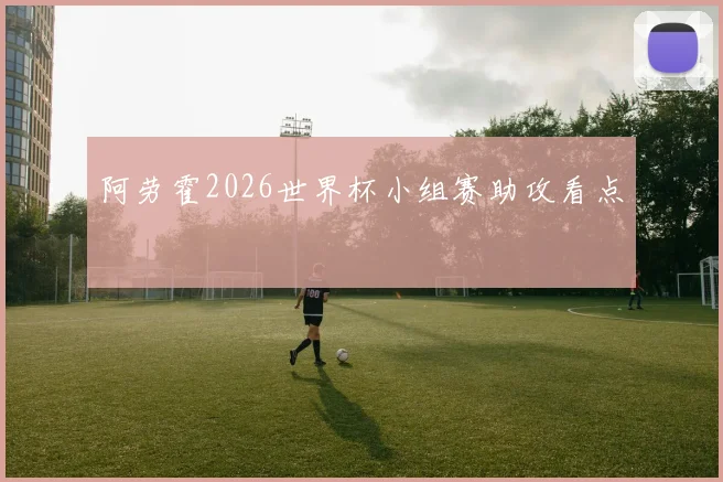 阿劳霍2026世界杯小组赛助攻看点