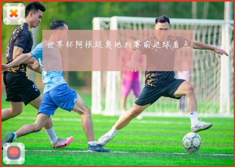 世界杯阿根廷奥地利赛前进球看点