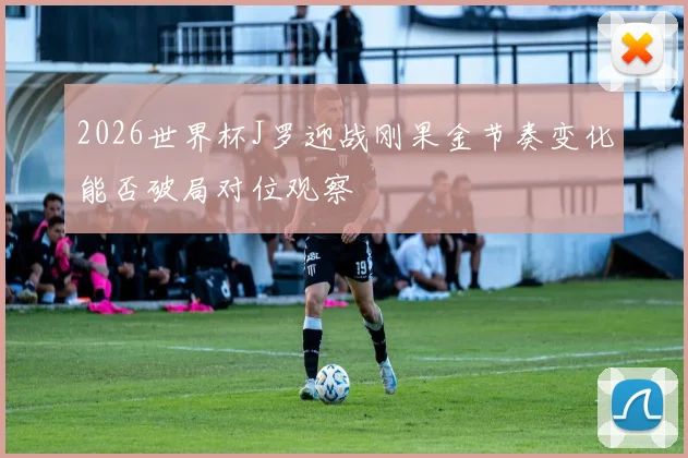 2026世界杯J罗迎战刚果金节奏变化能否破局对位观察