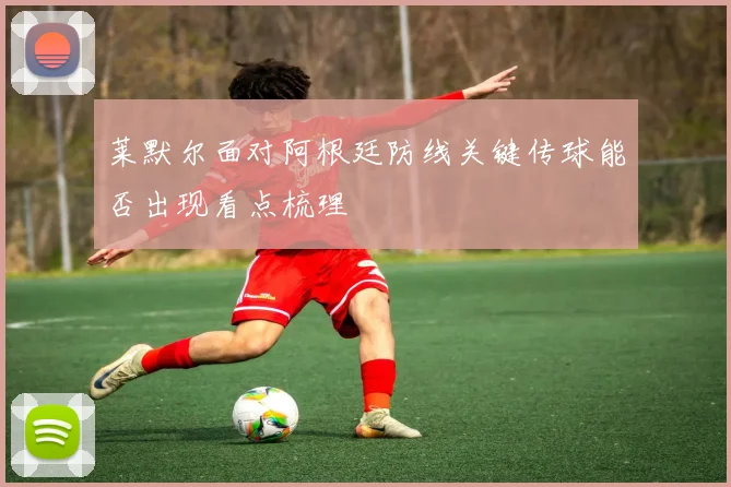 莱默尔面对阿根廷防线关键传球能否出现看点梳理