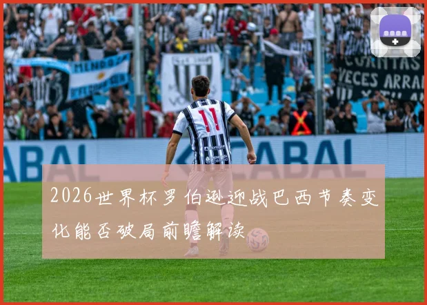 2026世界杯罗伯逊迎战巴西节奏变化能否破局前瞻解读
