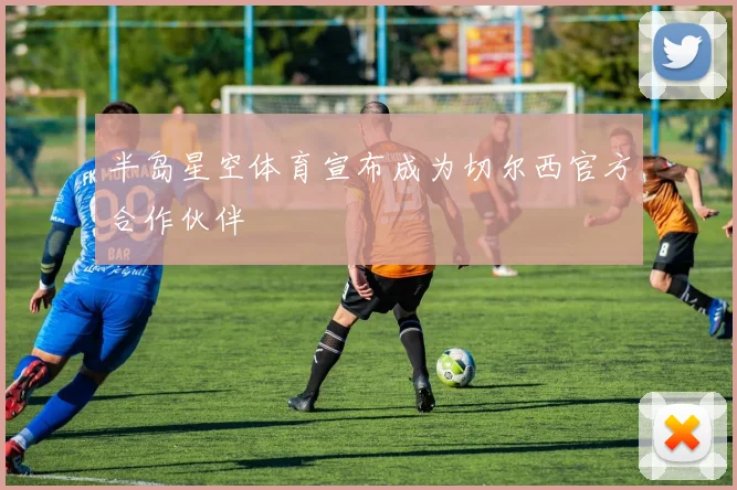 半岛星空体育宣布成为切尔西官方合作伙伴