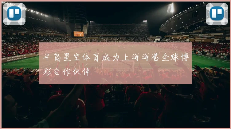 半岛星空体育成为上海海港全球博彩合作伙伴