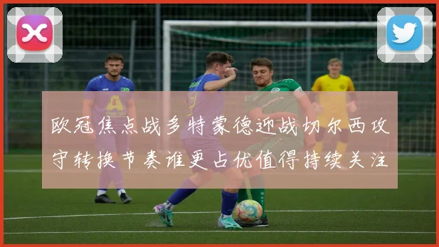 欧冠焦点战多特蒙德迎战切尔西攻守转换节奏谁更占优值得持续关注