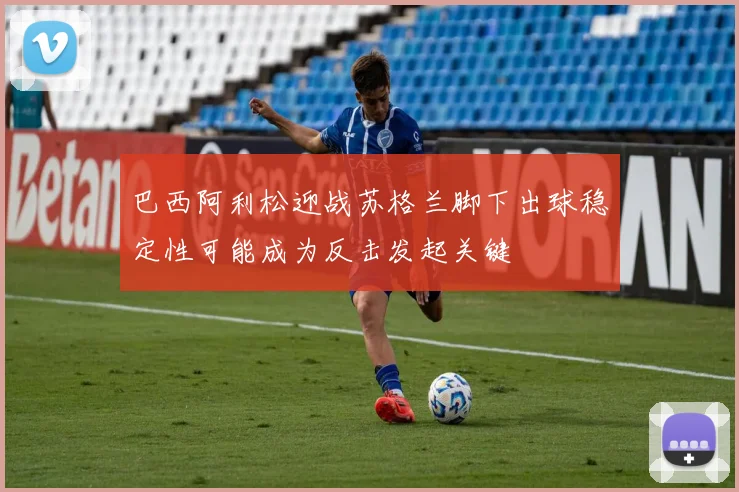 巴西阿利松迎战苏格兰脚下出球稳定性可能成为反击发起关键