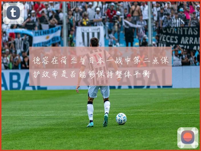 德容在荷兰与日本一战中第二点保护效率是否能够保持整体平衡