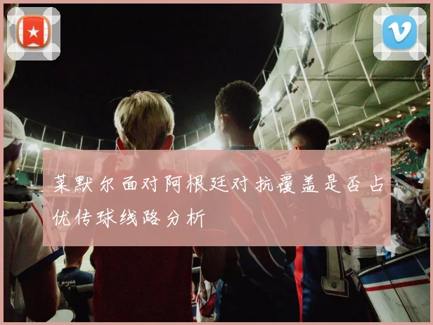莱默尔面对阿根廷对抗覆盖是否占优传球线路分析